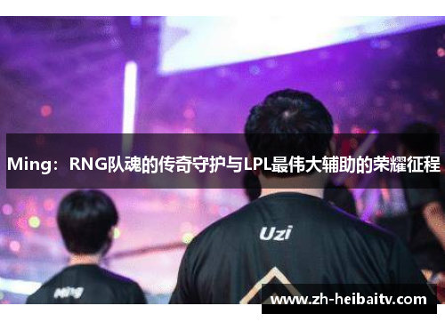 Ming:RNG队魂的传奇守护与LPL最伟大辅助的荣耀征程 Ming:RNG队魂的传奇守护与LPL最伟大辅助的荣耀征程
