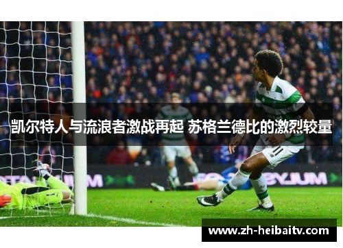 凯尔特人与流浪者激战再起 苏格兰德比的激烈较量 凯尔特人与流浪者激战再起 苏格兰德比的激烈较量