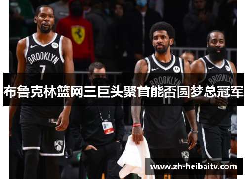布鲁克林篮网三巨头聚首能否圆梦总冠军 布鲁克林篮网三巨头聚首能否圆梦总冠军