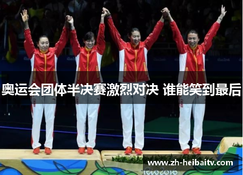 奥运会团体半决赛激烈对决 谁能笑到最后